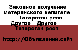 Законное получение материнского капитала!!! - Татарстан респ. Другое » Другое   . Татарстан респ.